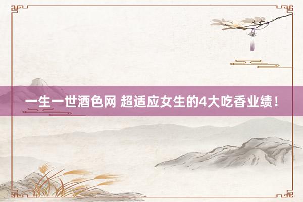 一生一世酒色网 超适应女生的4大吃香业绩!