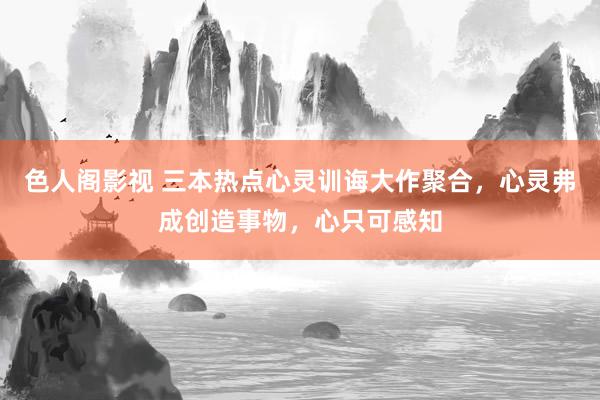 色人阁影视 三本热点心灵训诲大作聚合,心灵弗成创造事物,心只可感知