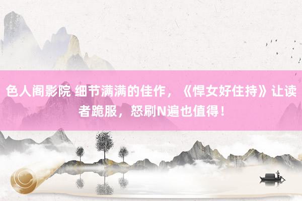 色人阁影院 细节满满的佳作,《悍女好住持》让读者跪服,怒刷N遍也值得!