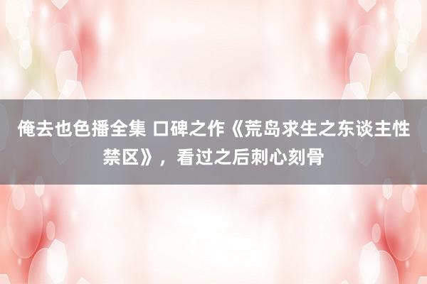 俺去也色播全集 口碑之作《荒岛求生之东谈主性禁区》,看过之后刺心刻骨