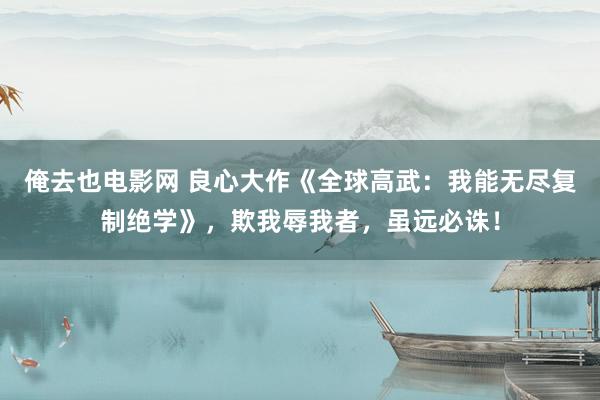 俺去也电影网 良心大作《全球高武:我能无尽复制绝学》,欺我辱我者,虽远必诛!