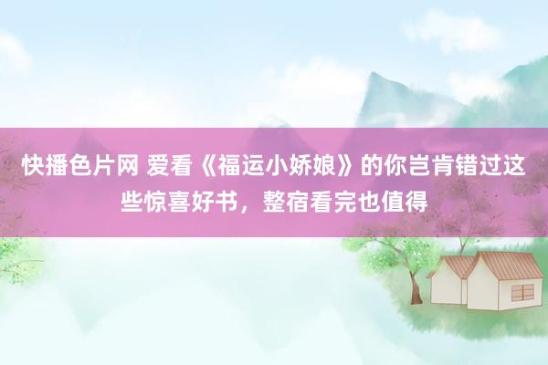 快播色片网 爱看《福运小娇娘》的你岂肯错过这些惊喜好书,整宿看完也值得