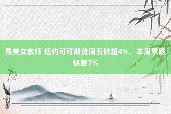 最美女教师 纽约可可期货周五跌超4%，本周累跌快要7%