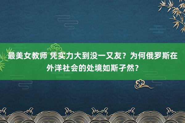 最美女教师 凭实力大到没一又友?为何俄罗斯在外洋社会的处境如斯孑然?