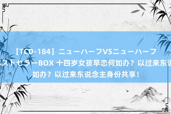 【TCD-184】ニューハーフVSニューハーフ 不純同性肛遊ベストセラーBOX 十四岁女孩早恋何如办?以过来东说念主身份共享!
