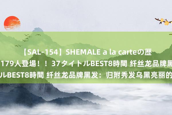 【SAL-154】SHEMALE a la carteの歴史 2 2011~2013 国内作品179人登場!!37タイトルBEST8時間 纤丝龙品牌黑发:归附秀发乌黑亮丽的诀要