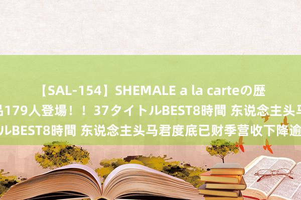 【SAL-154】SHEMALE a la carteの歴史 2 2011~2013 国内作品179人登場!!37タイトルBEST8時間 东说念主头马君度底已财季营收下降逾15%