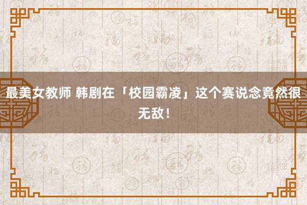 最美女教师 韩剧在「校园霸凌」这个赛说念竟然很无敌!