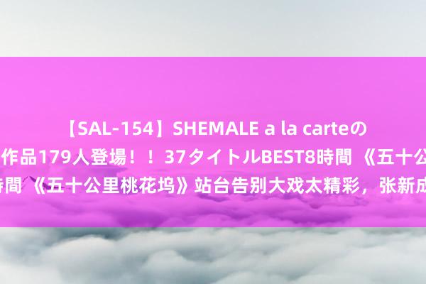 【SAL-154】SHEMALE a la carteの歴史 2 2011~2013 国内作品179人登場!!37タイトルBEST8時間 《五十公里桃花坞》站台告别大戏太精彩,张新成宋丹丹演绎忘年恋