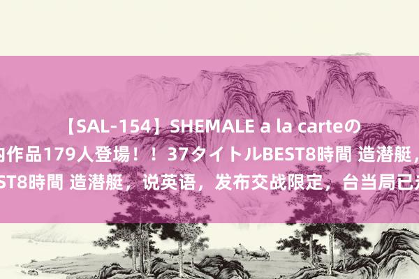 【SAL-154】SHEMALE a la carteの歴史 2 2011~2013 国内作品179人登場!!37タイトルBEST8時間 造潜艇,说英语,发布交战限定,台当局已走上一条末路!