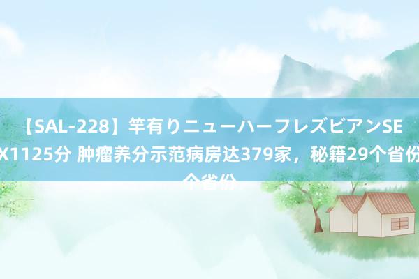 【SAL-228】竿有りニューハーフレズビアンSEX1125分 肿瘤养分示范病房达379家，秘籍29个省份