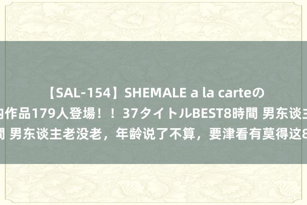【SAL-154】SHEMALE a la carteの歴史 2 2011~2013 国内作品179人登場!!37タイトルBEST8時間 男东谈主老没老,年龄说了不算,要津看有莫得这8个发扬!请对号入座