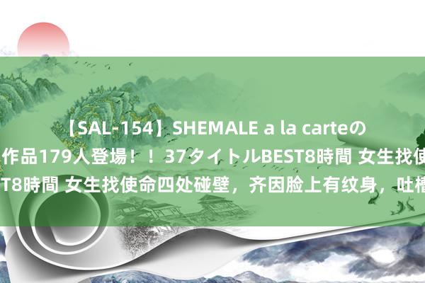 【SAL-154】SHEMALE a la carteの歴史 2 2011~2013 国内作品179人登場!!37タイトルBEST8時間 女生找使命四处碰壁,齐因脸上有纹身,吐槽口试官报怨她