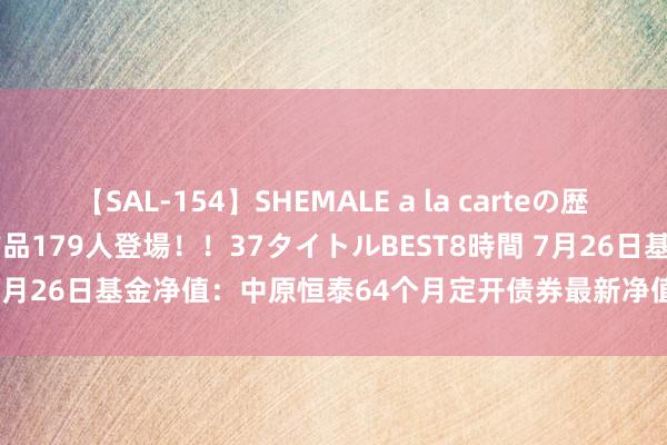 【SAL-154】SHEMALE a la carteの歴史 2 2011~2013 国内作品179人登場!!37タイトルBEST8時間 7月26日基金净值:中原恒泰64个月定开债券最新净值1.0154,涨0.01%