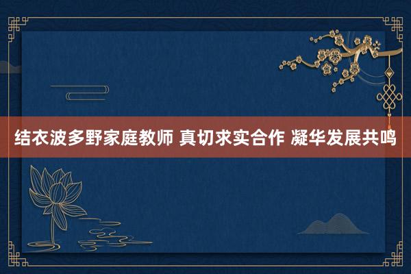 结衣波多野家庭教师 真切求实合作 凝华发展共鸣