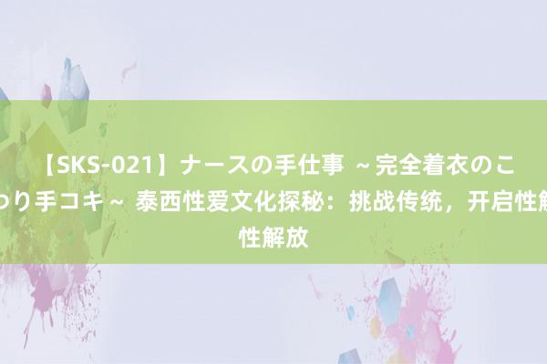 【SKS-021】ナースの手仕事 ~完全着衣のこだわり手コキ~ 泰西性爱文化探秘:挑战传统,开启性解放