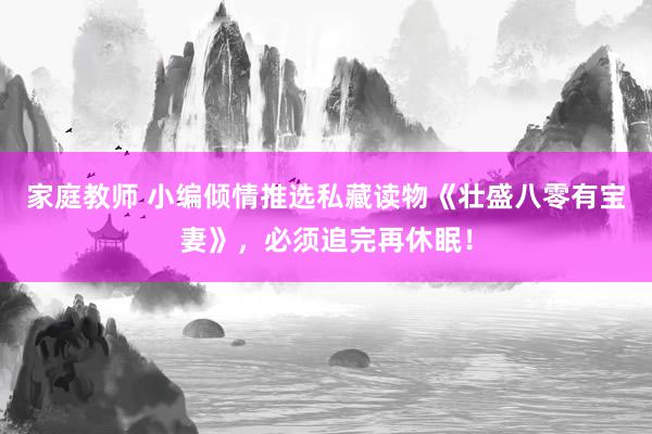 家庭教师 小编倾情推选私藏读物《壮盛八零有宝妻》，必须追完再休眠！