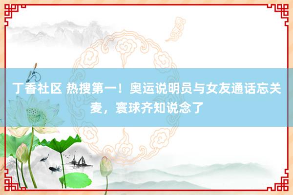 丁香社区 热搜第一!奥运说明员与女友通话忘关麦,寰球齐知说念了