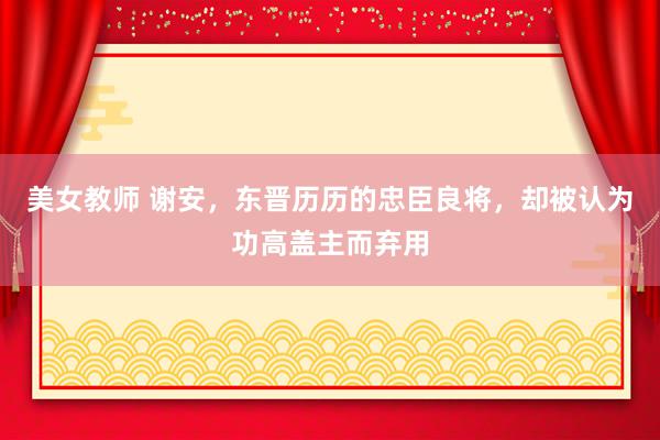 美女教师 谢安，东晋历历的忠臣良将，却被认为功高盖主而弃用