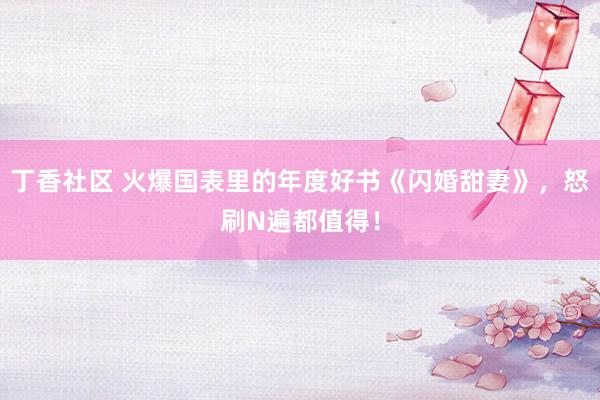 丁香社区 火爆国表里的年度好书《闪婚甜妻》,怒刷N遍都值得!