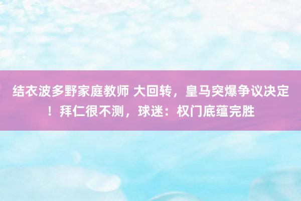 结衣波多野家庭教师 大回转,皇马突爆争议决定!拜仁很不测,球迷:权门底蕴完胜