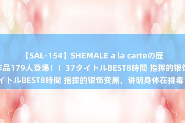 【SAL-154】SHEMALE a la carteの歴史 2 2011~2013 国内作品179人登場!!37タイトルBEST8時間 指挥的银饰变黑,讲明身体在排毒?