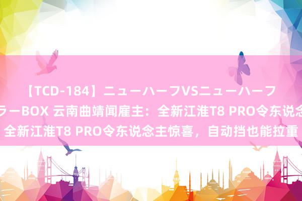 【TCD-184】ニューハーフVSニューハーフ 不純同性肛遊ベストセラーBOX 云南曲靖闻雇主:全新江淮T8 PRO令东说念主惊喜,自动挡也能拉重