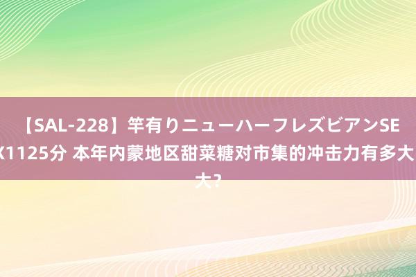 【SAL-228】竿有りニューハーフレズビアンSEX1125分 本年内蒙地区甜菜糖对市集的冲击力有多大?