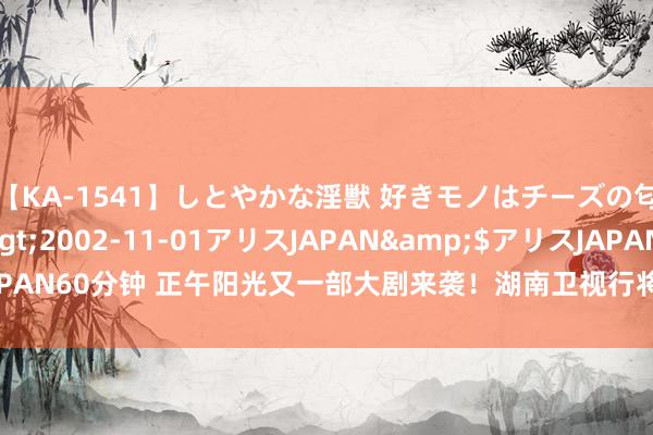 【KA-1541】しとやかな淫獣 好きモノはチーズの匂い 綾乃</a>2002-11-01アリスJAPAN&$アリスJAPAN60分钟 正午阳光又一部大剧来袭!湖南卫视行将播出,演员声威超等雄壮