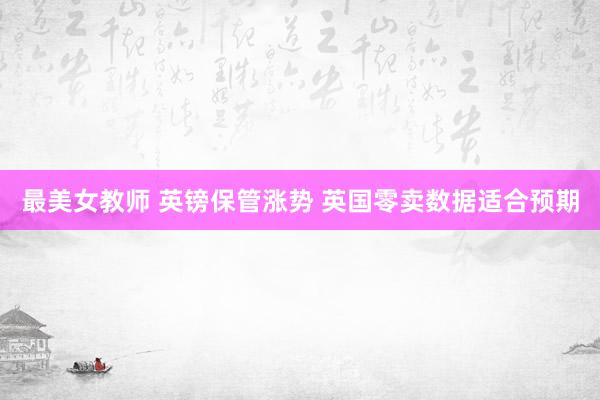 最美女教师 英镑保管涨势 英国零卖数据适合预期