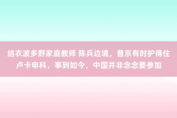 结衣波多野家庭教师 陈兵边境,普京有时护得住卢卡申科,事到如今,中国并非念念要参加
