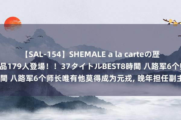 【SAL-154】SHEMALE a la carteの歴史 2 2011~2013 国内作品179人登場!!37タイトルBEST8時間 八路军6个师长唯有他莫得成为元戎, 晚年担任副主席, 女儿是将军