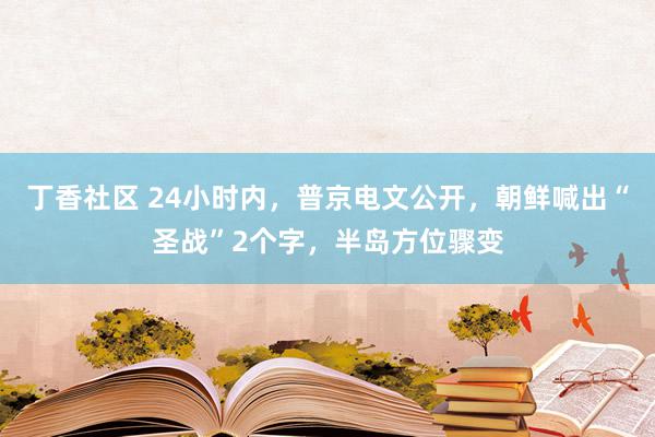 丁香社区 24小时内,普京电文公开,朝鲜喊出“圣战”2个字,半岛方位骤变