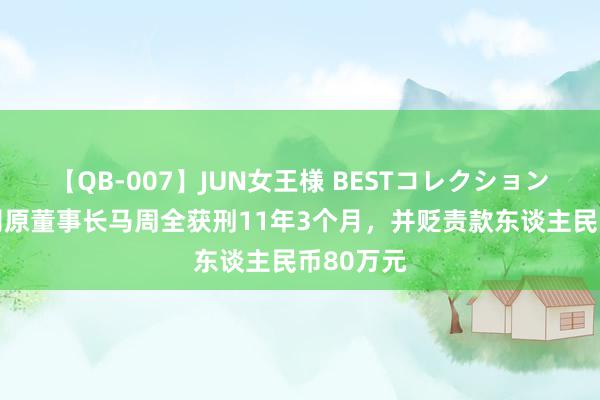 【QB-007】JUN女王様 BESTコレクション 中超公司原董事长马周全获刑11年3个月,并贬责款东谈主民币80万元