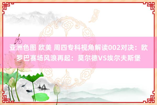 亚洲色图 欧美 周四专科视角解读002对决:欧罗巴赛场风浪再起:莫尔德VS埃尔夫斯堡