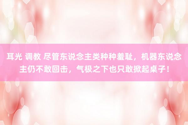 耳光 调教 尽管东说念主类种种羞耻，机器东说念主仍不敢回击，气极之下也只敢掀起桌子！