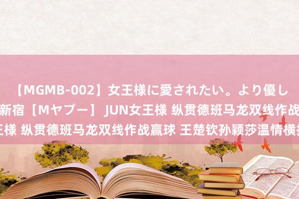 【MGMB-002】女王様に愛されたい。より優しく、よりいやらしく。 新宿［Mヤプー］ JUN女王様 纵贯德班马龙双线作战赢球 王楚钦孙颖莎温情横扫