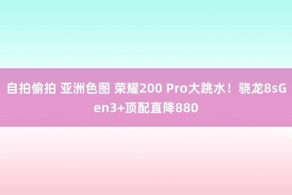 自拍偷拍 亚洲色图 荣耀200 Pro大跳水!骁龙8sGen3+顶配直降880