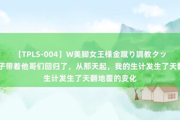 【TPLS-004】W美脚女王様金蹴り調教タッグマッチ 犬子带着他哥们回归了,从那天起,我的生计发生了天翻地覆的变化