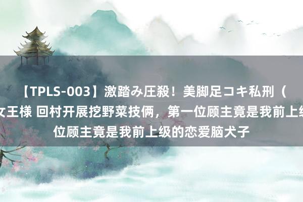 【TPLS-003】激踏み圧殺!美脚足コキ私刑(リンチ) JUN女王様 回村开展挖野菜技俩,第一位顾主竟是我前上级的恋爱脑犬子