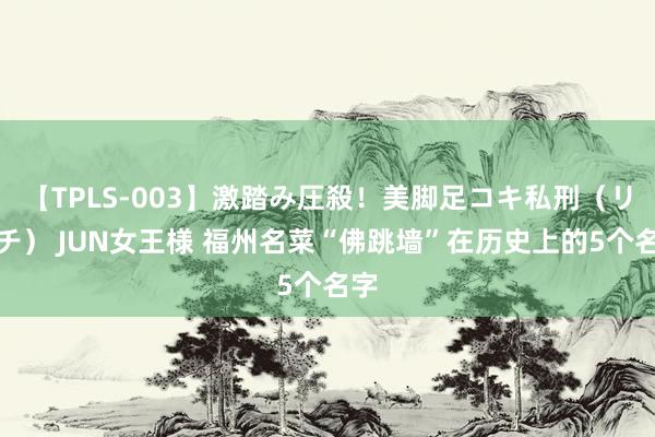 【TPLS-003】激踏み圧殺!美脚足コキ私刑(リンチ) JUN女王様 福州名菜“佛跳墙”在历史上的5个名字
