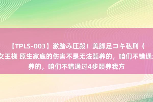 【TPLS-003】激踏み圧殺!美脚足コキ私刑(リンチ) JUN女王様 原生家庭的伤害不是无法颐养的,咱们不错通过4步颐养我方