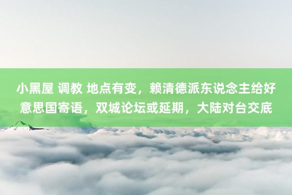 小黑屋 调教 地点有变,赖清德派东说念主给好意思国寄语,双城论坛或延期,大陆对台交底