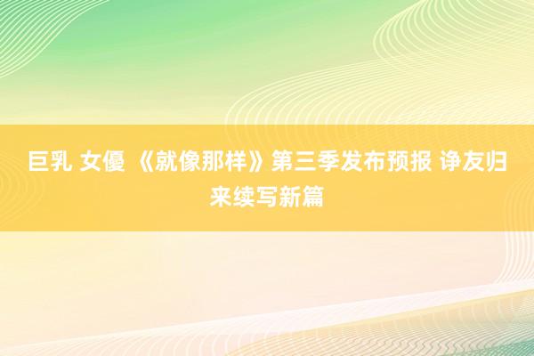 巨乳 女優 《就像那样》第三季发布预报 诤友归来续写新篇
