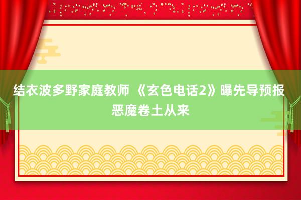 结衣波多野家庭教师 《玄色电话2》曝先导预报 恶魔卷土从来