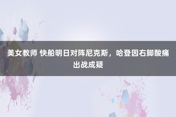 美女教师 快船明日对阵尼克斯，哈登因右脚酸痛出战成疑