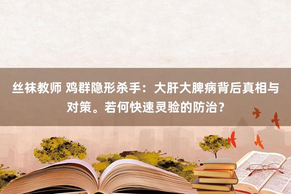 丝袜教师 鸡群隐形杀手：大肝大脾病背后真相与对策。若何快速灵验的防治？