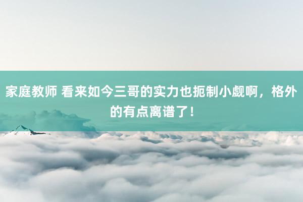 家庭教师 看来如今三哥的实力也扼制小觑啊，格外的有点离谱了！