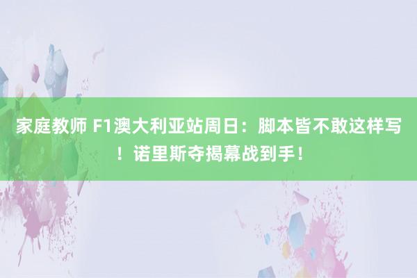 家庭教师 F1澳大利亚站周日：脚本皆不敢这样写！诺里斯夺揭幕战到手！