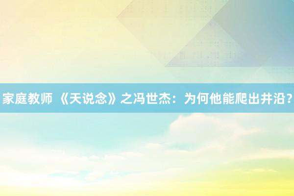 家庭教师 《天说念》之冯世杰：为何他能爬出井沿？